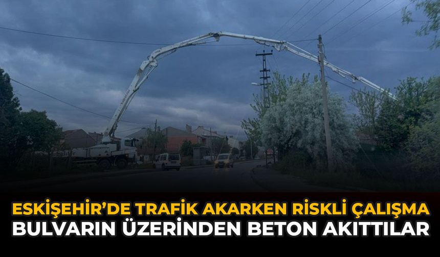 Eskişehir’de Trafik Akarken Riskli Çalışma: Bulvarın Üzerinden Beton Akıttılar