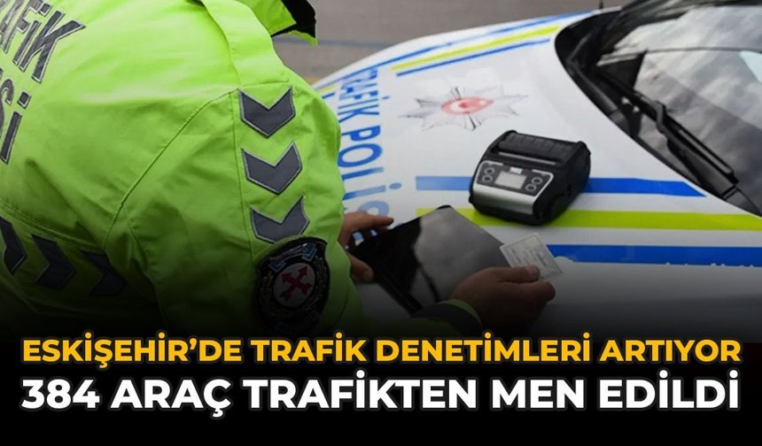 Eskişehir'de Trafik Denetimleri Artıyor: 384 Araç Trafikten Men Edildi