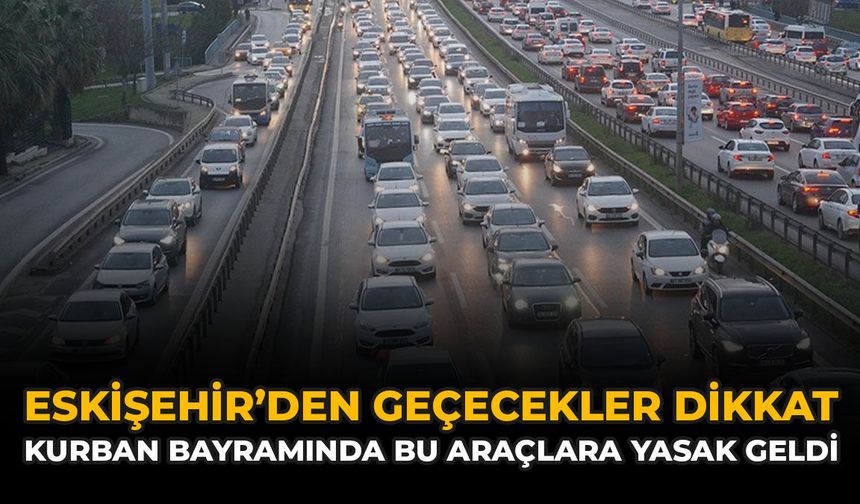 Eskişehir’den Geçecekler Dikkat: Kurban Bayramında Bu Araçlara Yasak Geldi