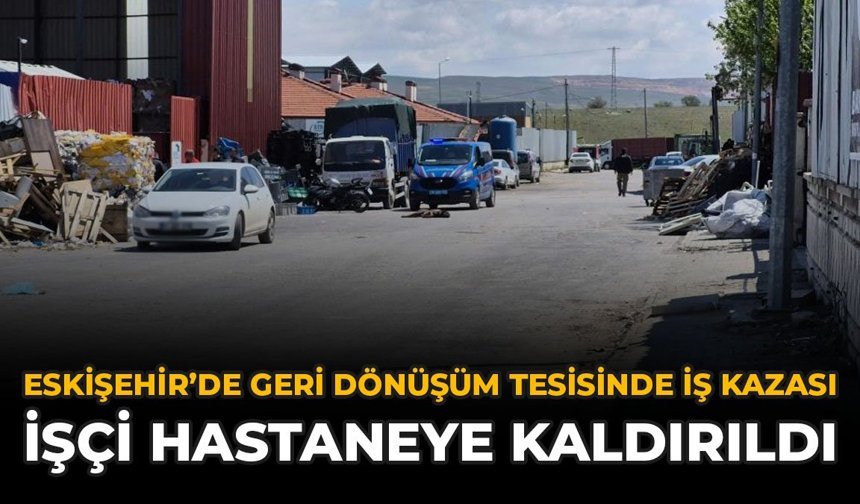 Eskişehir'de Geri Dönüşüm Tesisinde İş Kazası: İşçi Hastaneye Kaldırıldı