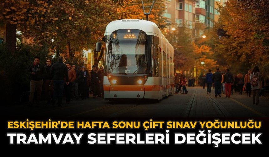 Eskişehir'de Hafta Sonu Çift Sınav Yoğunluğu: Tramvay Seferleri Değişecek