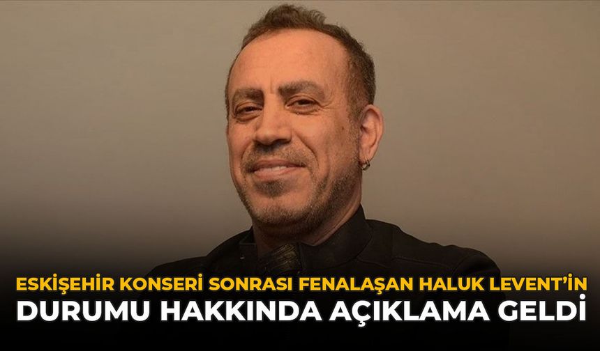 Eskişehir Konseri Sonrası Fenalaşan Haluk Levent'in Durumu Hakkında Açıklama Geldi