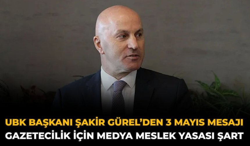 UBK Başkanı Şakir Gürel’den 3 Mayıs Mesajı: Gazetecilik İçin Medya Meslek Yasası Şart