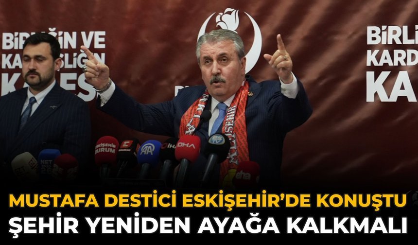Mustafa Destici Eskişehir’de Konuştu: Şehir Yeniden Ayağa Kalkmalı