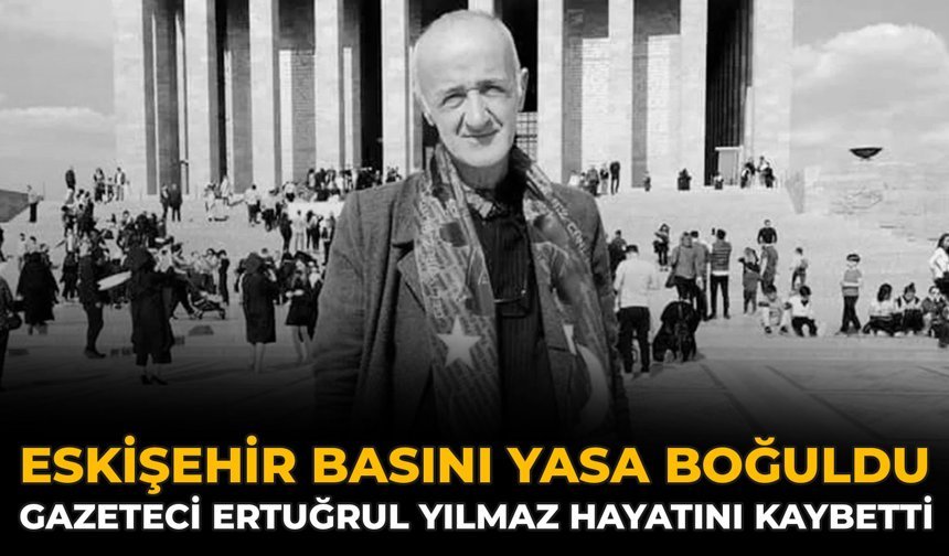 Eskişehir Basını Yasa Boğuldu: Gazeteci Ertuğrul Yılmaz Hayatını Kaybetti