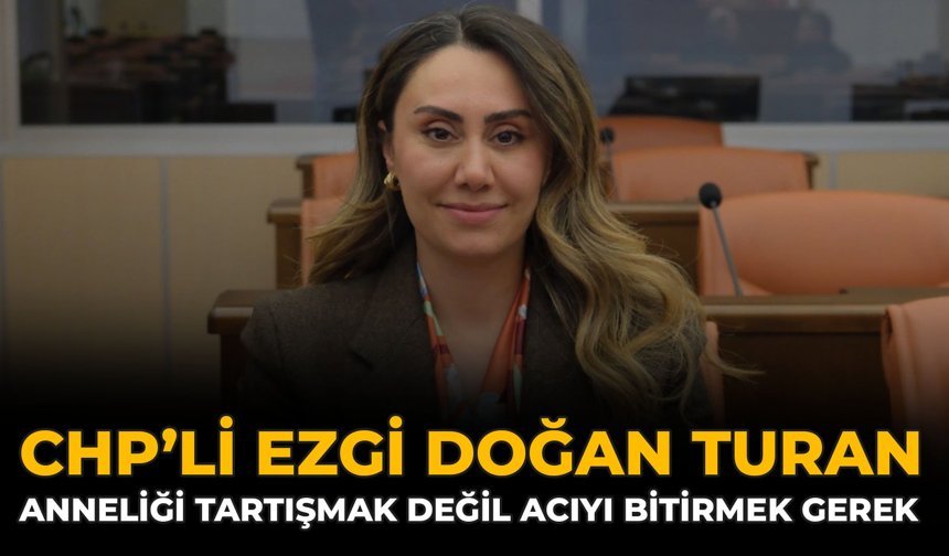 CHP’li Ezgi Doğan Turan: Anneliği Tartışmak Değil Acıyı Bitirmek Gerek