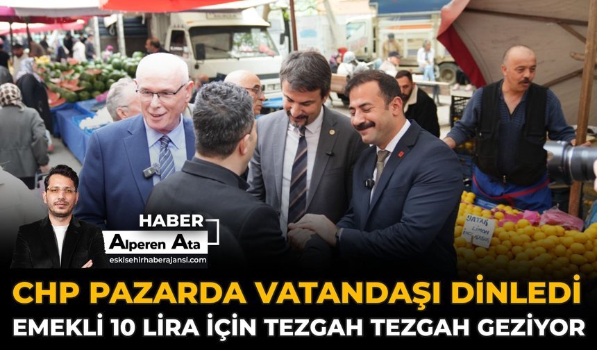 CHP Pazarda Vatandaşı Dinledi:Emekli 10 Lira İçin Tezgah Tezgah Geziyor