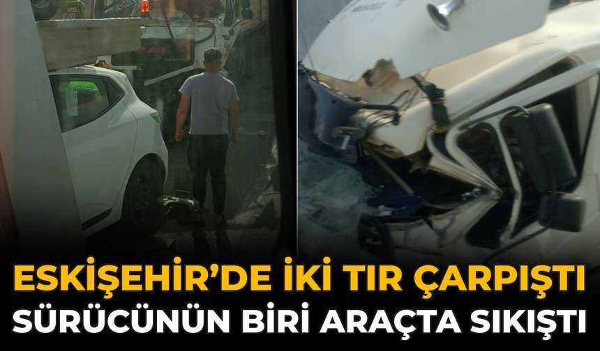Eskişehir’de İki Tır Çarpıştı: Sürücünün Biri Araçta Sıkıştı