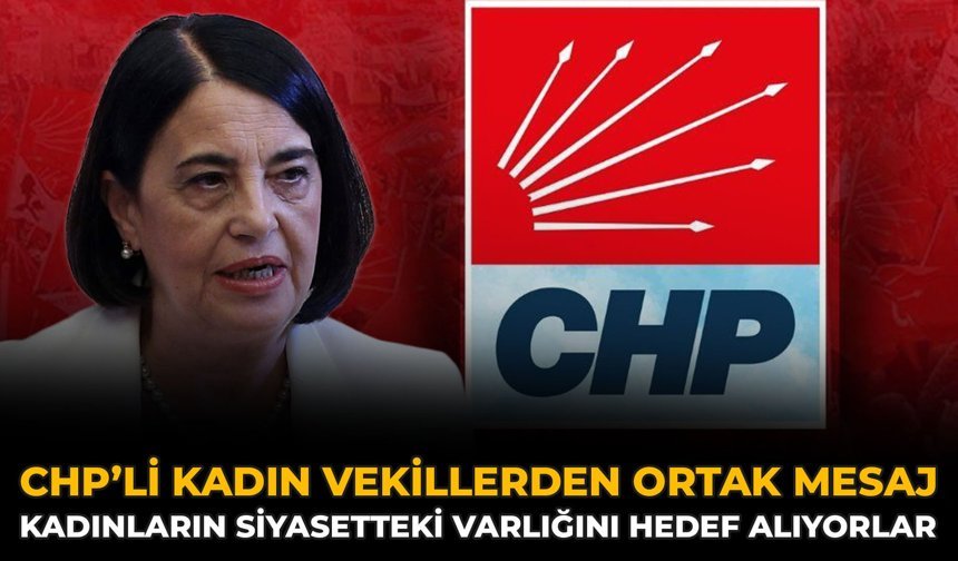 CHP’li Kadın Vekillerden Ortak Mesaj: Kadınların Siyasetteki Varlığını Hedef Alıyorlar
