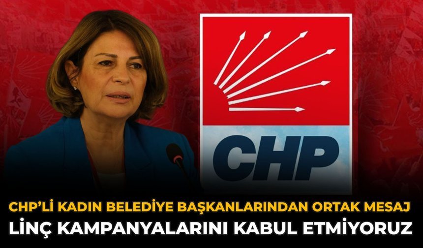 CHP’li Kadın Belediye Başkanlarından Ortak Mesaj: Linç Kampanyalarını Kabul Etmiyoruz