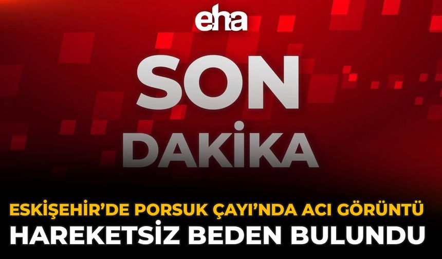 Eskişehir’de Porsuk Çayı’nda Acı Görüntü: Hareketsiz Beden Bulundu