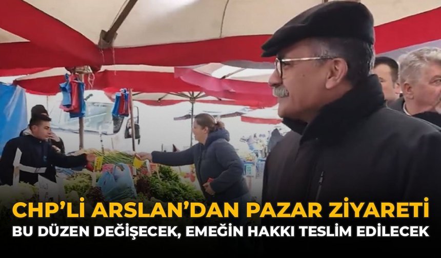 CHP'li Arslan'dan Pazar Ziyareti: "Bu Düzen Değişecek, Emeğin Hakkı Teslim Edilecek"