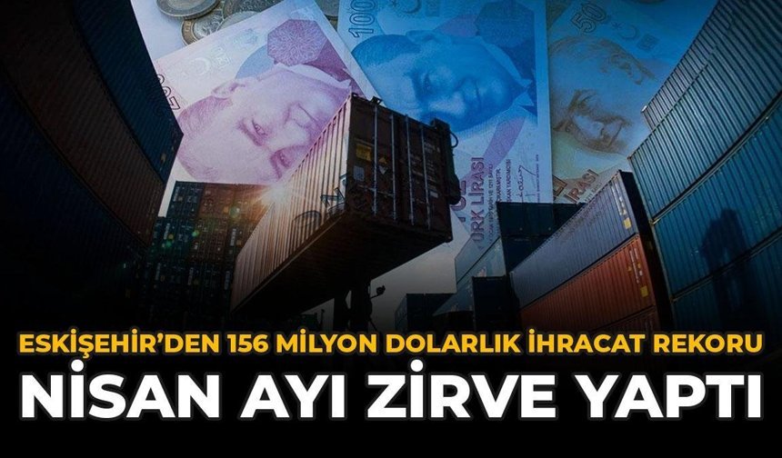 Eskişehir'den 156 Milyon Dolarlık İhracat Rekoru: Nisan Ayı Zirve Yaptı