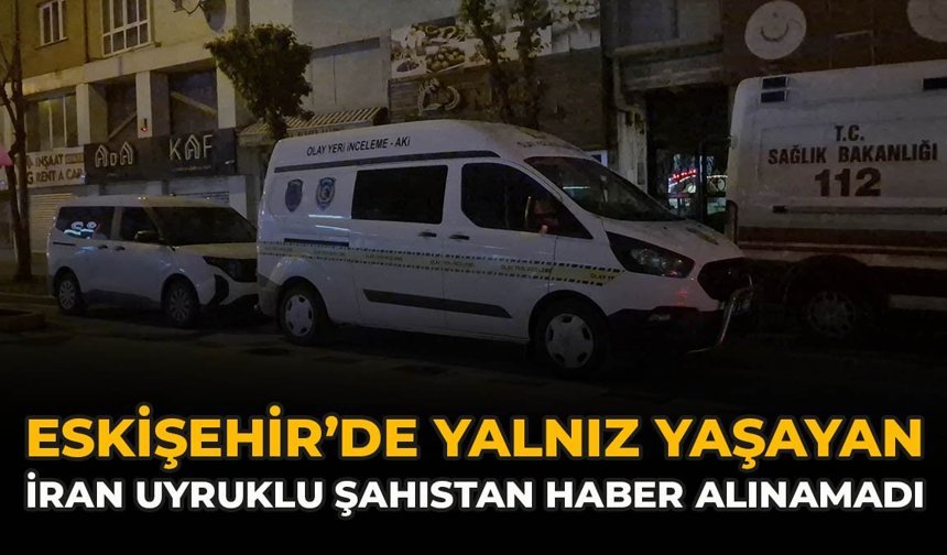 Eskişehir’de Yalnız Yaşayan İran Uyruklu Şahıstan Haber Alınamadı