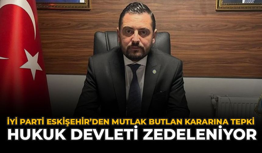 İYİ Parti Eskişehir’den Mutlak Butlan Kararına Tepki: “Hukuk Devleti Zedeleniyor”
