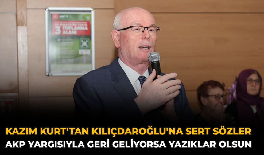 Kazım Kurt'tan Kılıçdaroğlu'na Sert Sözler: AKP Yargısıyla Geri Geliyorsa Yazıklar Olsun