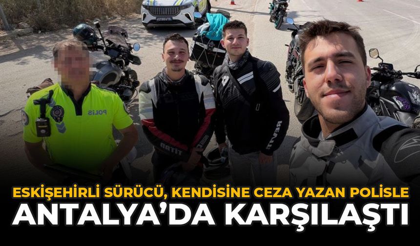 Eskişehirli Sürücü, Kendisine Ceza Yazan Polisle Antalya’da Karşılaştı