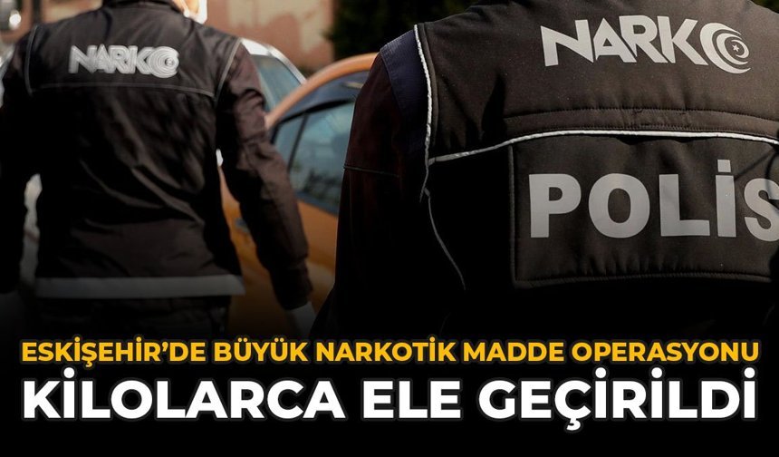 Eskişehir'de Büyük Narkotik Madde Operasyonu: Kilolarca Ele Geçirildi