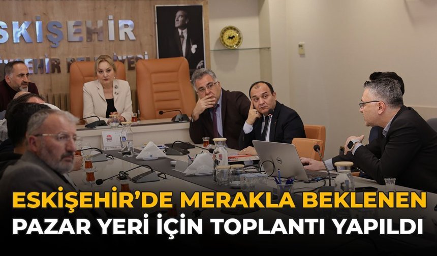 Eskişehir’de Merakla Beklenen Pazar Yeri İçin Toplantı Yapıldı!
