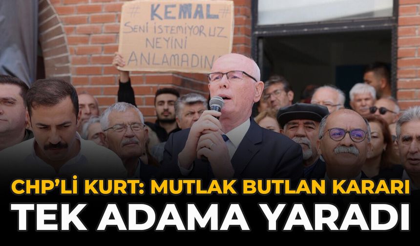 CHP’li Kurt: “Mutlak Butlan Kararı Tek Adama Yaradı”