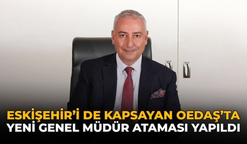 Eskişehir’i de Kapsayan OEDAŞ’ta Yeni Genel Müdür Ataması Yapıldı