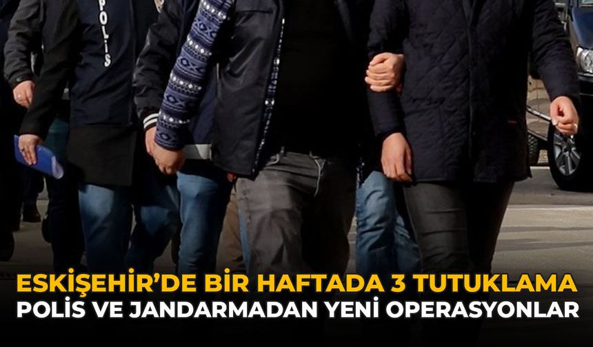 Eskişehir’de Bir Haftada 3 Tutuklama: Polis ve Jandarmadan Yeni Operasyonlar