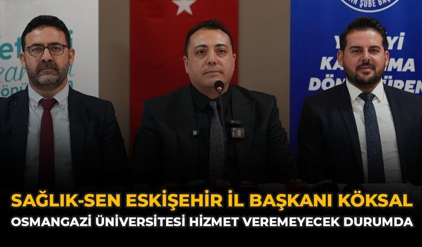 Sağlık-Sen Eskişehir İl Başkanı Köksal: “Osmangazi Üniversitesi Hizmet Veremeyecek Durumda”