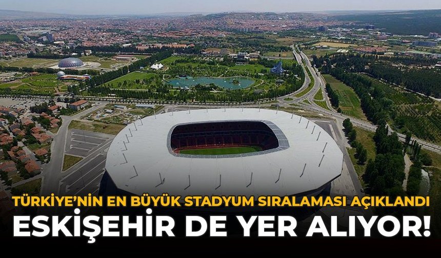 Türkiye'nin En Büyük Stadyum Sıralaması Açıklandı: Eskişehir de Yer Alıyor!