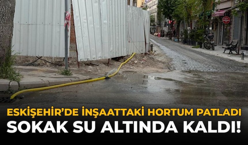 Eskişehir'de İnşaattaki Hortum Patladı: Sokak Su Altında Kaldı