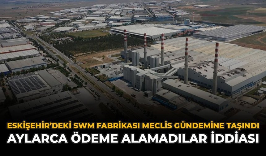 Eskişehir'deki SWM Fabrikası Meclis Gündemine Taşındı: Aylarca Ödeme Alamadılar İddiası