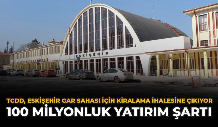 TCDD, Eskişehir Gar Sahası İçin Kiralama İhalesine Çıkıyor: 100 Milyonluk Yatırım Şartı!