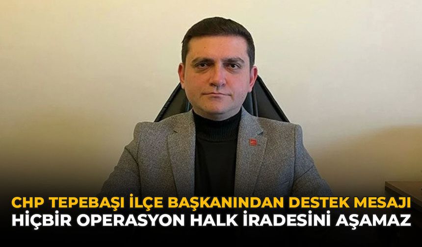 CHP Tepebaşı İlçe Başkanından Destek Mesajı: “Hiçbir Operasyon Halk İradesini Aşamaz”