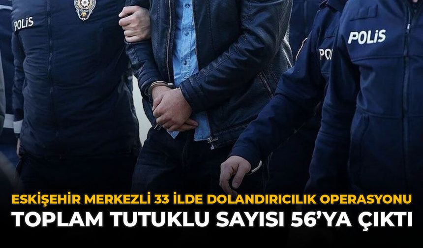 Eskişehir Merkezli 33 İlde Dolandırıcılık Operasyonu: Toplam Tutuklu Sayısı 56'ya Çıktı
