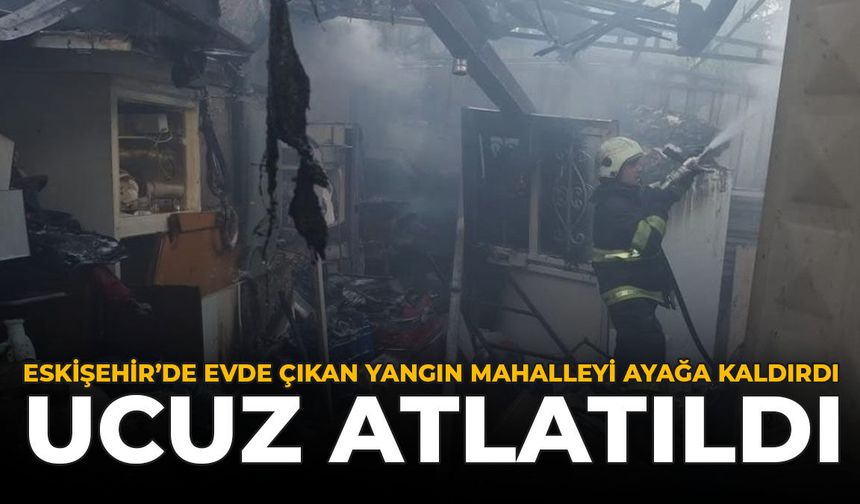 Eskişehir'de Evde Çıkan Yangın Mahalleyi Ayağa Kaldırdı: Ucuz Atlatıldı