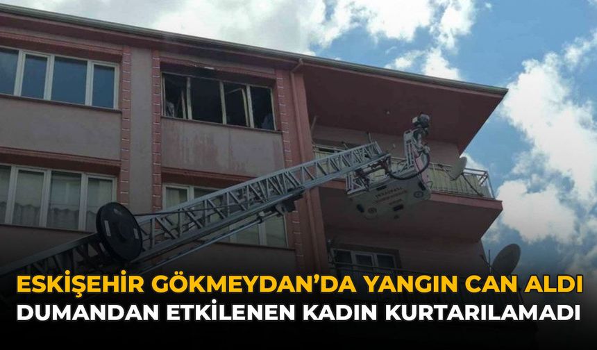 Eskişehir Gökmeydan'da Yangın Can Aldı: Dumandan Etkilenen Kadın Kurtarılamadı