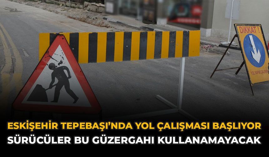 Eskişehir Tepebaşı'nda Yol Çalışması Başlıyor: Bu Yol Kullanılmayacak