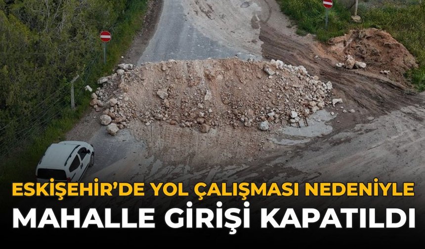 Eskişehir’de Yol Çalışması Nedeniyle Mahalle Girişi Kapatıldı!