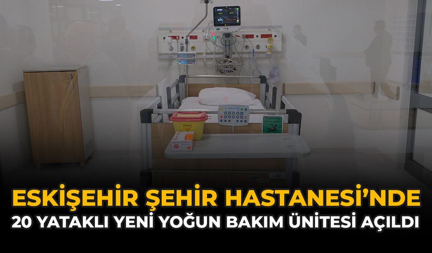 Eskişehir Şehir Hastanesi’nde 20 Yataklı Yeni Yoğun Bakım Ünitesi Açıldı
