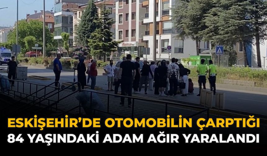 Eskişehir’de Otomobilin Çarptığı 84 Yaşındaki Adam Ağır Yaralandı