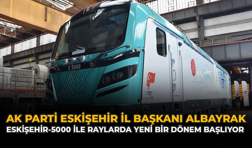 AK Parti Eskişehir İl Başkanı Albayrak: “Eskişehir-5000 ile Raylarda Yeni Bir Dönem Başlıyor”