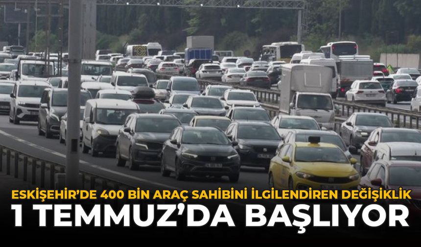 Eskişehir'de 400 Bin Araç Sahibini İlgilendiren Değişiklik: 1 Temmuz'da Başlıyor