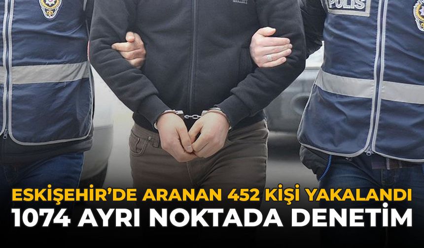 Eskişehir’de Aranan 452 Kişi Yakalandı: 1074 Ayrı Noktada Denetim