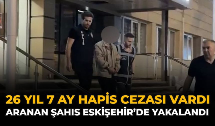 26 yıl 7 Ay Hapis Cezası Vardı: Aranan Şahıs Eskişehir'de Yakalandı