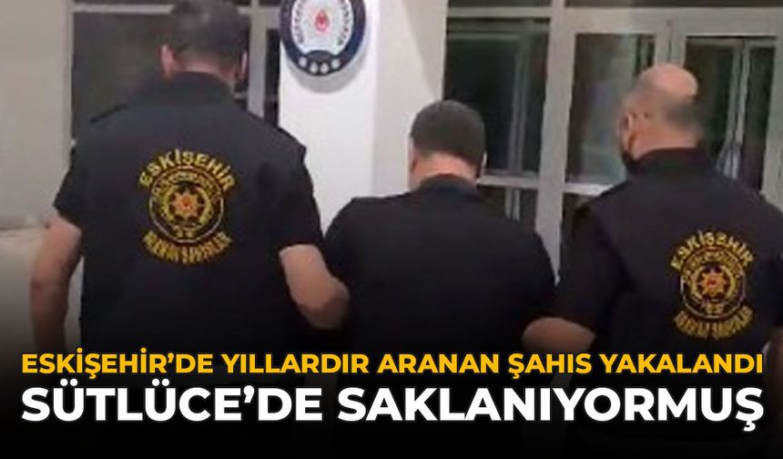 Eskişehir’de Yıllardır Aranan Şahıs Yakalandı: Sütlüce’de Saklanıyormuş