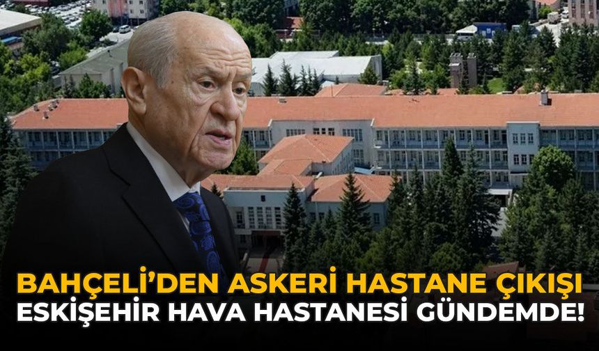 Bahçeli’den Askeri Hastane Çıkışı: Eskişehir Hava Hastanesi Gündemde
