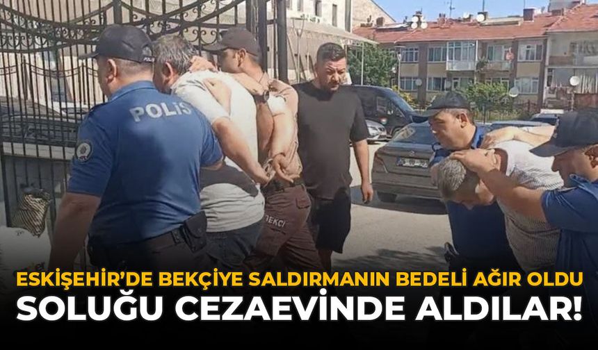 Eskişehir’de Bekçiye Saldırmanın Bedeli Ağır Oldu: Soluğu Cezaevinde Aldılar