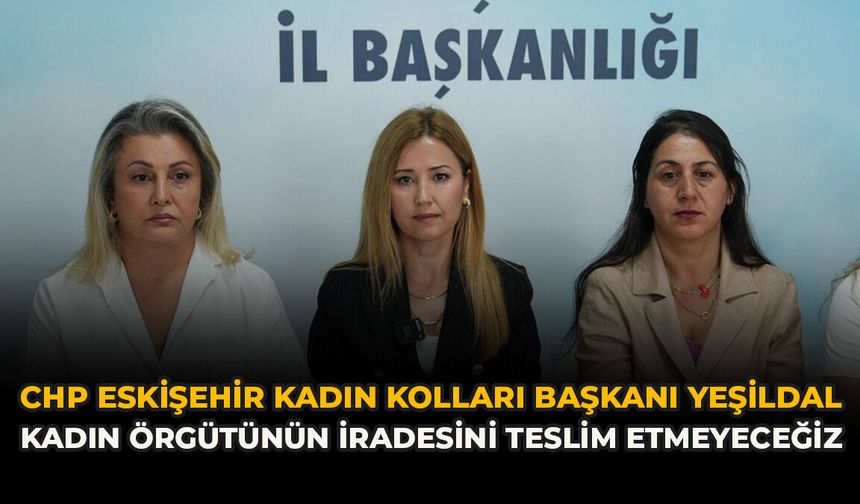 CHP Eskişehir Kadın Kolları Başkanı Yeşildal: "Kadın Örgütünün İradesini Teslim Etmeyeceğiz"