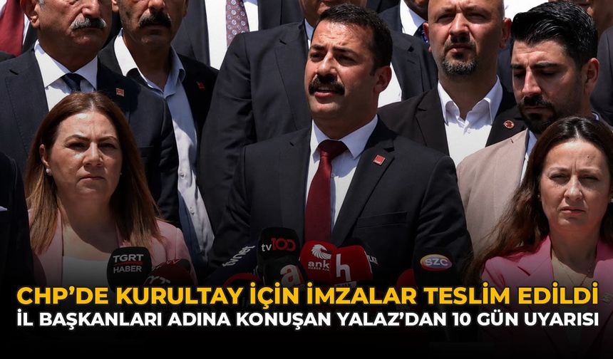 CHP’de Kurultay İçin İmzalar Teslim Edildi: İl Başkanları Adına Konuşan Yalaz’dan 10 Gün Uyarısı