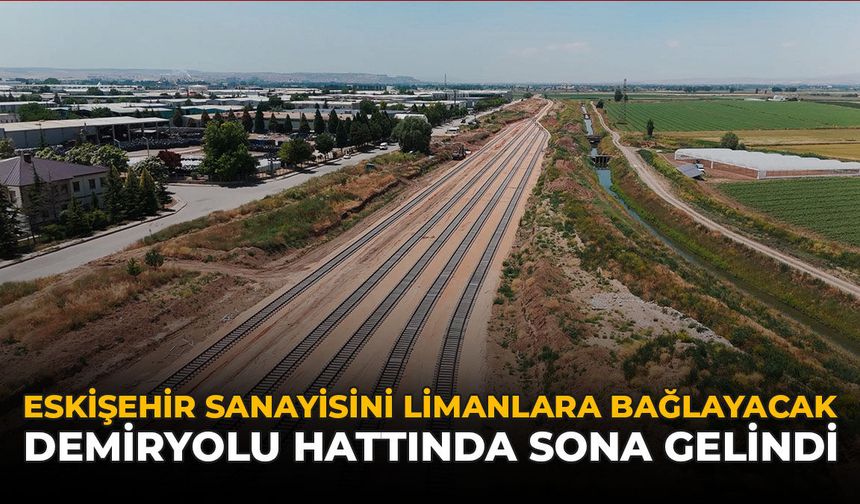Eskişehir Sanayisini Limanlara Bağlayacak Demiryolu Hattında Sona Gelindi