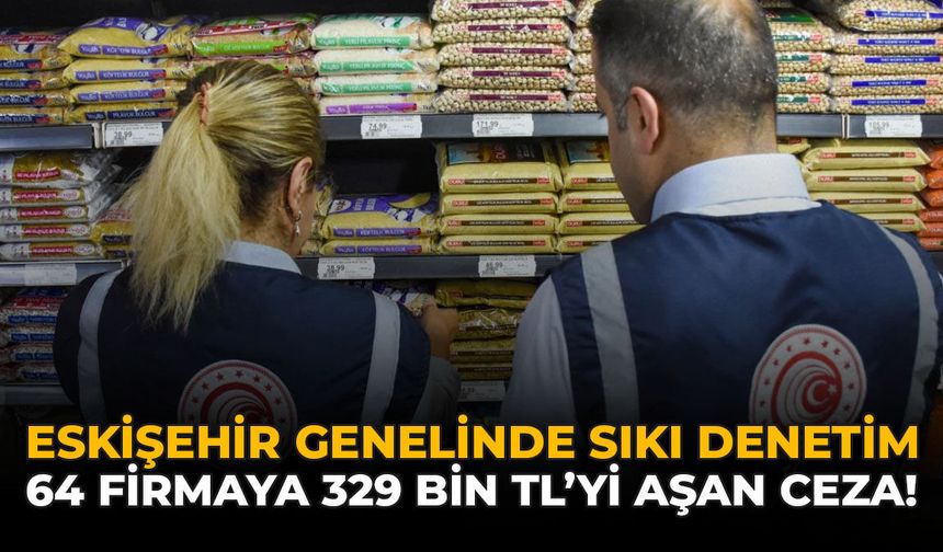 Eskişehir Genelinde Sıkı Denetim: 64 Firmaya 329 Bin TL’yi Aşan Ceza!